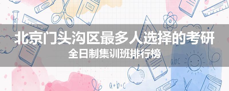 北京门头沟区最多人选择的考研全日制集训班排行榜