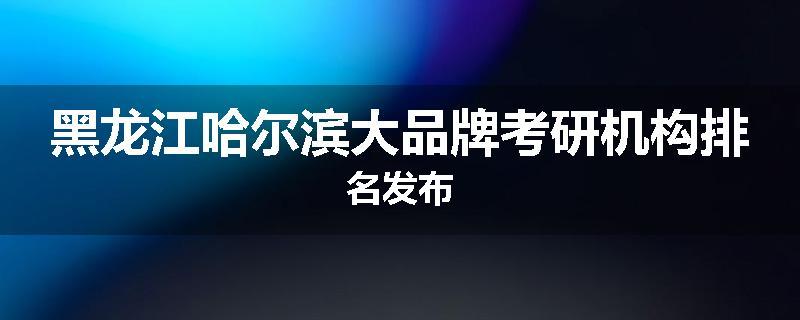 黑龙江哈尔滨大品牌考研机构排名发布
