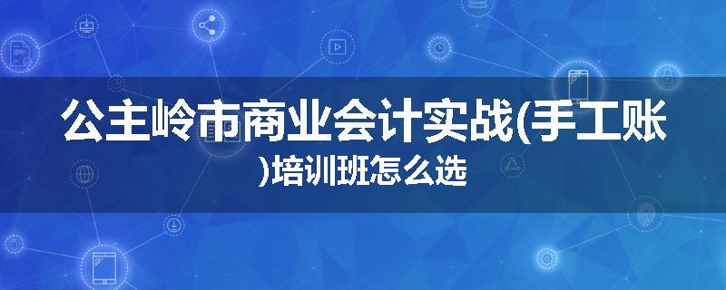 公主岭市商业会计实战(手工账)培训班怎么选