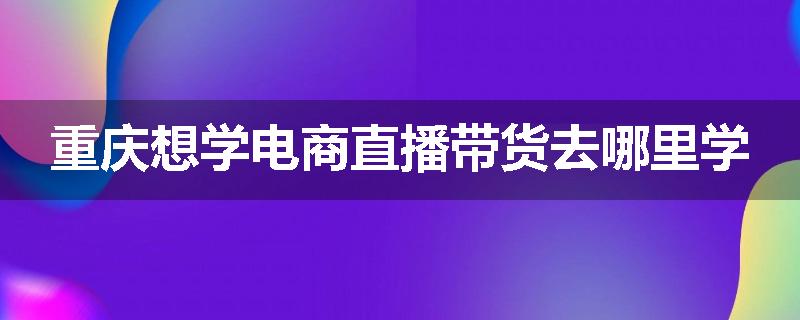 重庆想学电商直播带货去哪里学