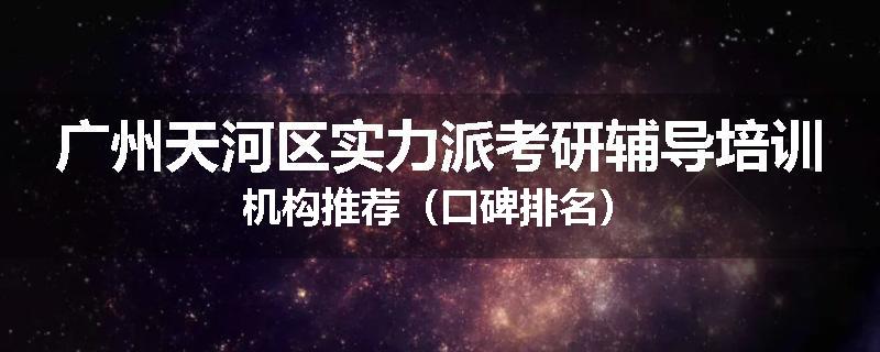 广州天河区实力派考研辅导培训机构推荐（口碑排名）