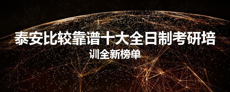 泰安比较靠谱十大全日制考研培训全新榜单