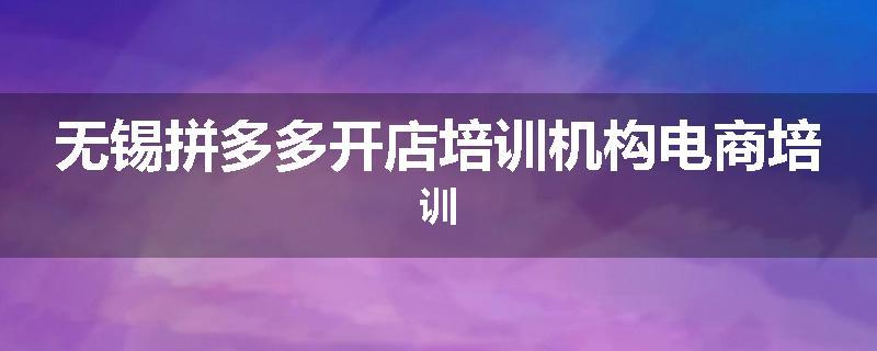无锡拼多多开店培训机构电商培训