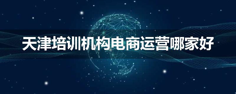 天津培训机构电商运营哪家好