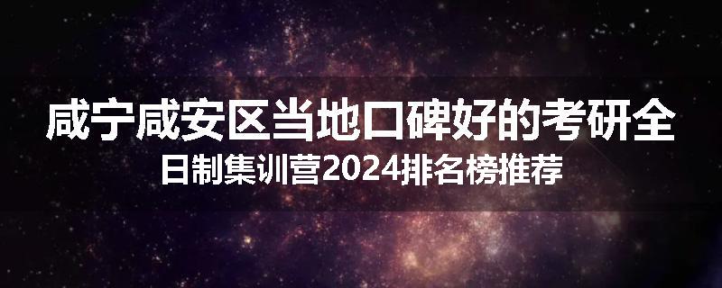 咸宁咸安区当地口碑好的考研全日制集训营2024排名榜推荐
