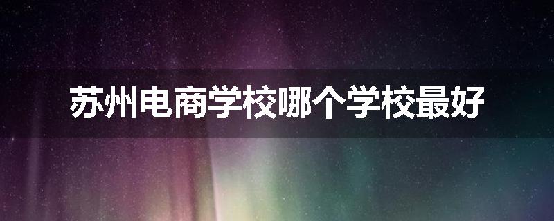 苏州电商学校哪个学校最好