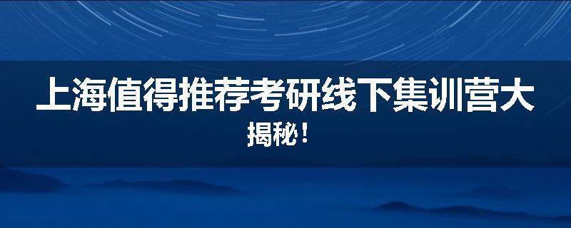 上海值得推荐考研线下集训营大揭秘！
