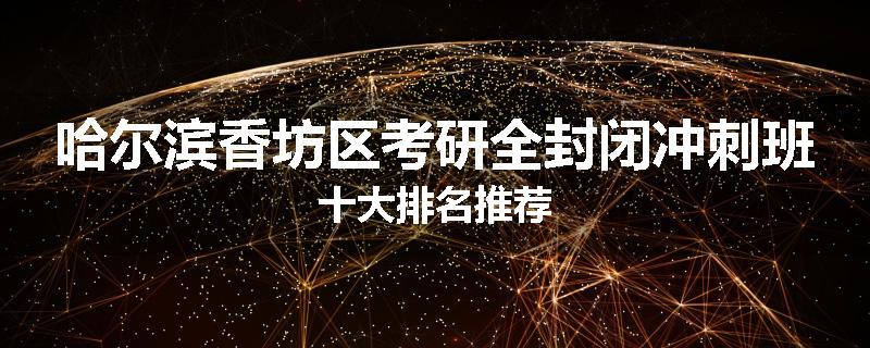 哈尔滨香坊区考研全封闭冲刺班十大排名推荐