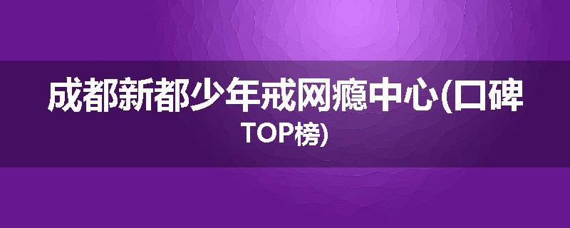 成都新都少年戒网瘾中心(口碑TOP榜)
