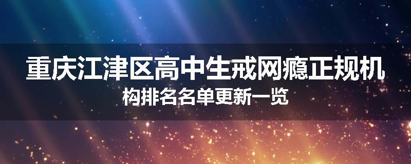 重庆江津区高中生戒网瘾正规机构排名名单更新一览