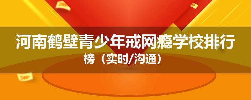 河南鹤壁青少年戒网瘾学校排行榜（实时/沟通）