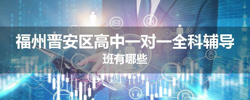 福州晋安区高中一对一全科辅导班有哪些