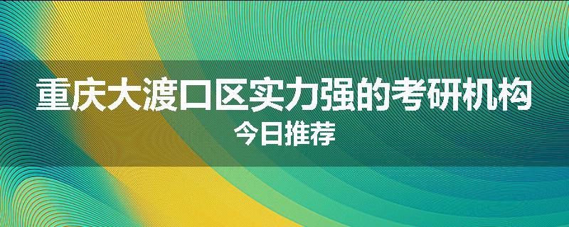 重庆大渡口区实力强的考研机构今日推荐