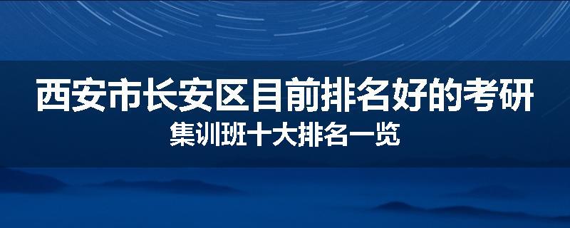 西安市长安区目前排名好的考研集训班十大排名一览