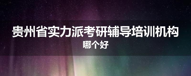 贵州省实力派考研辅导培训机构哪个好