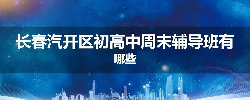 长春汽开区初高中周末辅导班有哪些
