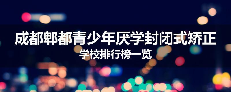 成都郫都青少年厌学封闭式矫正学校排行榜一览