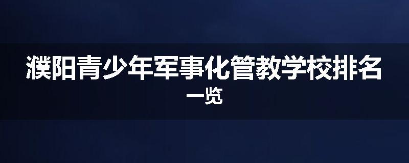 濮阳青少年军事化管教学校排名一览