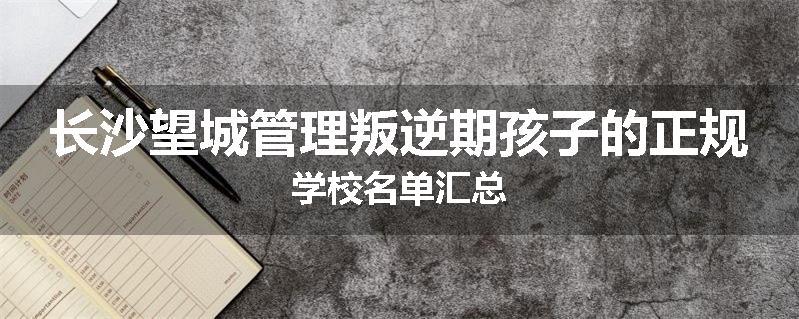 长沙望城管理叛逆期孩子的正规学校名单汇总