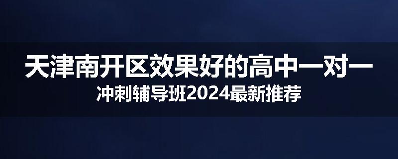 天津南开区效果好的高中一对一冲刺辅导班2024最新推荐