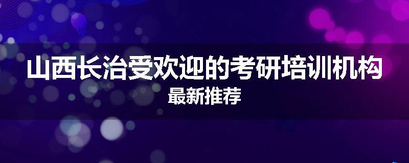 山西长治受欢迎的考研培训机构最新推荐