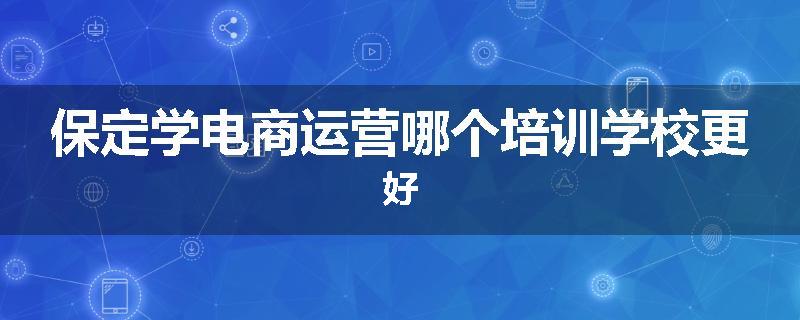 保定学电商运营哪个培训学校更好