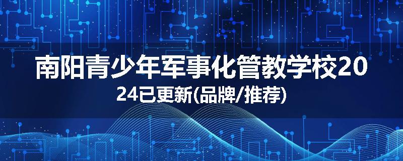 南阳青少年军事化管教学校2024已更新(品牌/推荐)