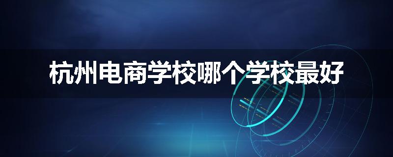 杭州电商学校哪个学校最好