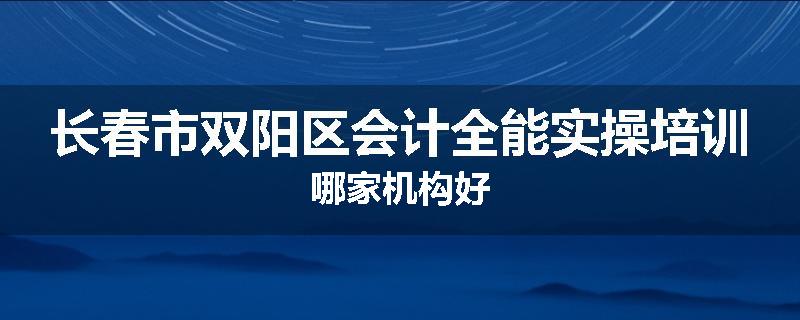 长春市双阳区会计全能实操培训哪家机构好