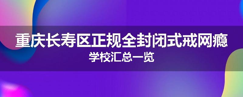 重庆长寿区正规全封闭式戒网瘾学校汇总一览