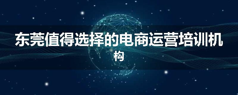 东莞值得选择的电商运营培训机构