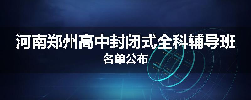 河南郑州高中封闭式全科辅导班名单公布