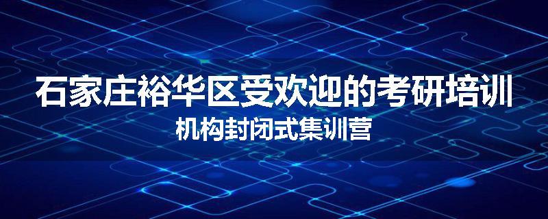 石家庄裕华区受欢迎的考研培训机构封闭式集训营