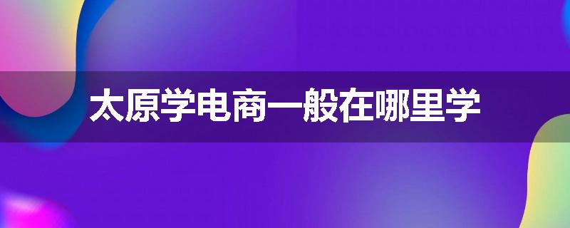 太原学电商一般在哪里学