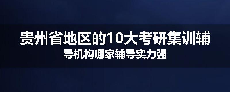 贵州省地区的10大考研集训辅导机构哪家辅导实力强