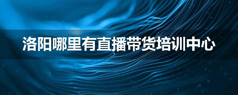 洛阳哪里有直播带货培训中心