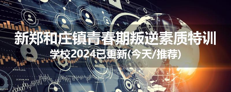 新郑和庄镇青春期叛逆素质特训学校2024已更新(今天/推荐)