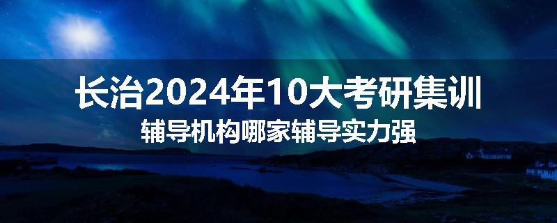 长治2024年10大考研集训辅导机构哪家辅导实力强