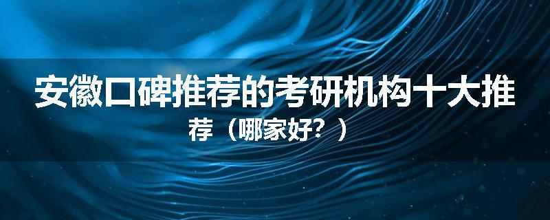 安徽口碑推荐的考研机构十大推荐（哪家好？）