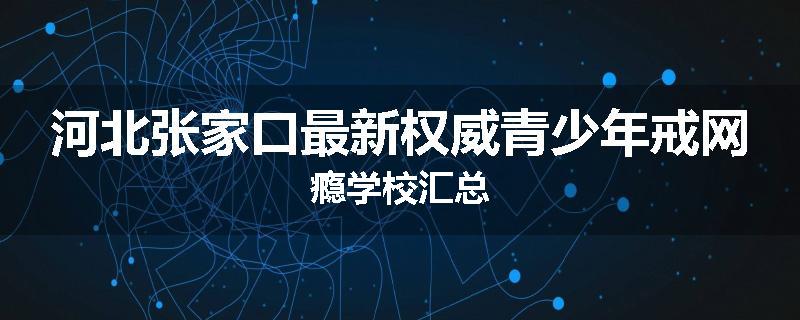 河北张家口最新权威青少年戒网瘾学校汇总
