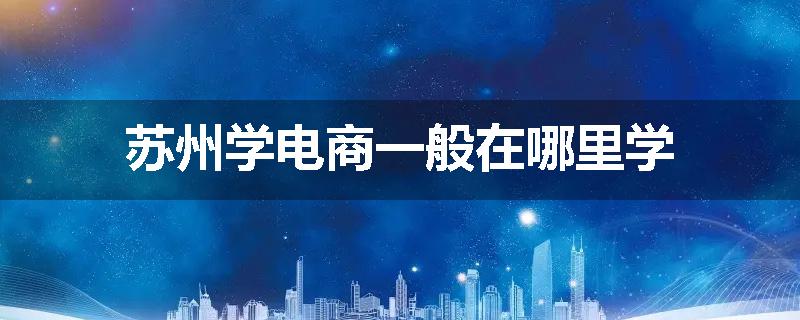 苏州学电商一般在哪里学