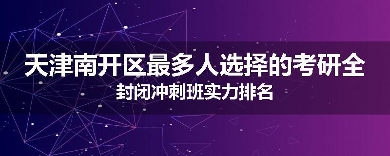 天津南开区最多人选择的考研全封闭冲刺班实力排名