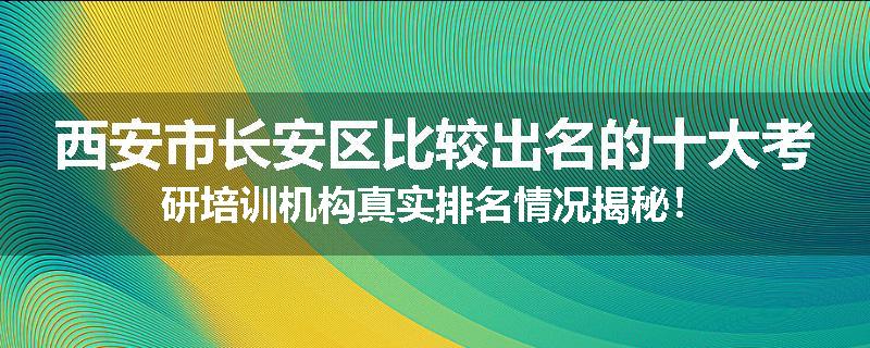 西安市长安区比较出名的十大考研培训机构真实排名情况揭秘！