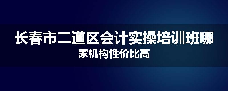 长春市二道区会计实操培训班哪家机构性价比高
