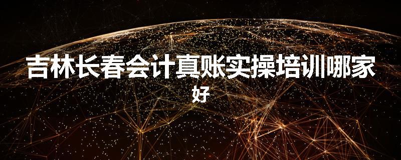 吉林长春会计真账实操培训哪家好