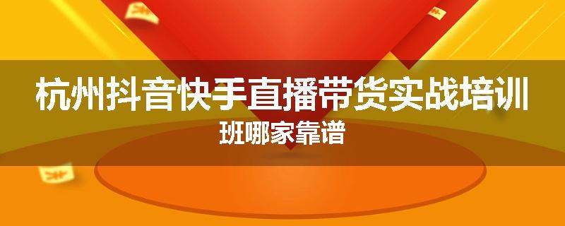 杭州抖音快手直播带货实战培训班哪家靠谱