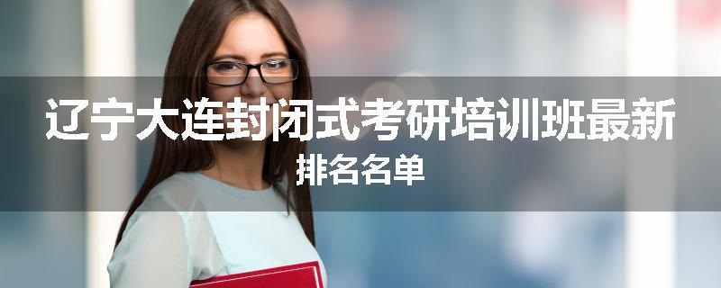 辽宁大连封闭式考研培训班最新排名名单