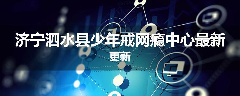济宁泗水县少年戒网瘾中心最新更新