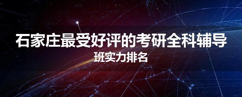 石家庄最受好评的考研全科辅导班实力排名