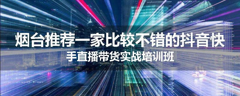 烟台推荐一家比较不错的抖音快手直播带货实战培训班